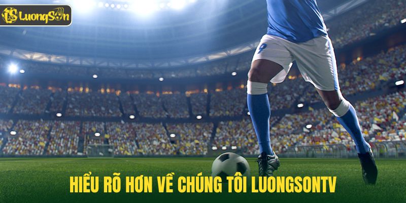 Hiểu rõ hơn về chúng tôi Luongsontv